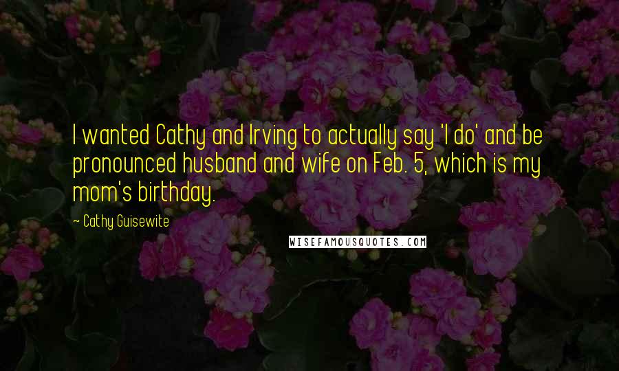 Cathy Guisewite Quotes: I wanted Cathy and Irving to actually say 'I do' and be pronounced husband and wife on Feb. 5, which is my mom's birthday.