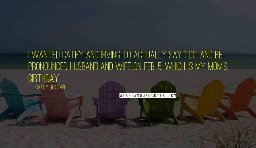 Cathy Guisewite Quotes: I wanted Cathy and Irving to actually say 'I do' and be pronounced husband and wife on Feb. 5, which is my mom's birthday.