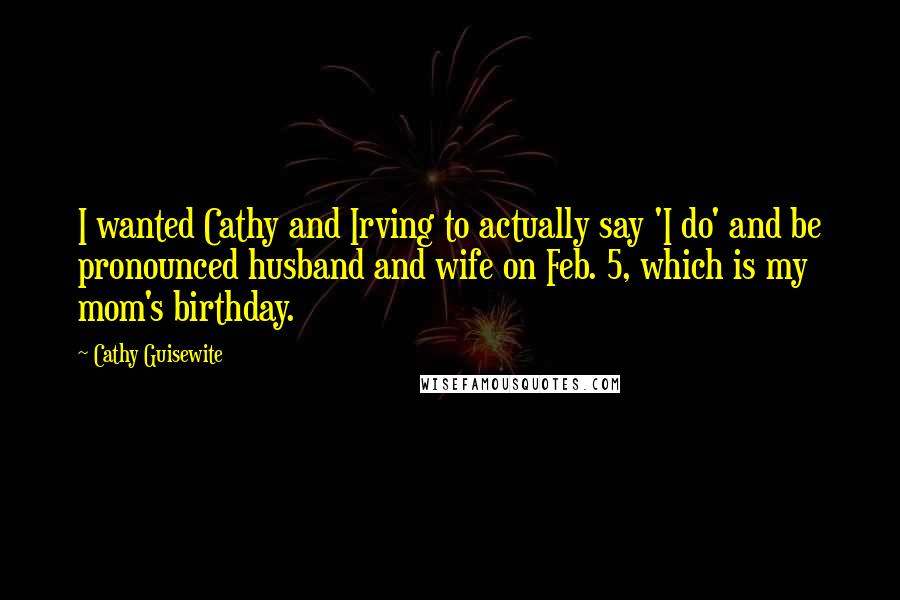 Cathy Guisewite Quotes: I wanted Cathy and Irving to actually say 'I do' and be pronounced husband and wife on Feb. 5, which is my mom's birthday.