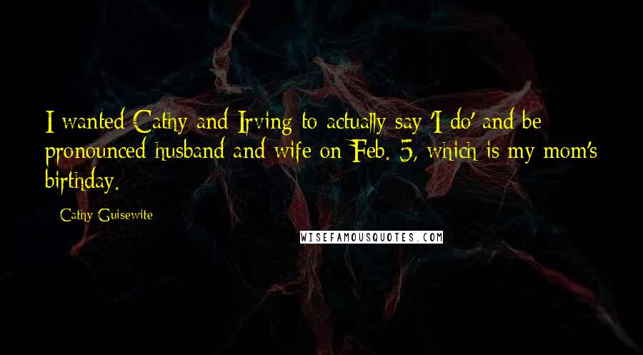 Cathy Guisewite Quotes: I wanted Cathy and Irving to actually say 'I do' and be pronounced husband and wife on Feb. 5, which is my mom's birthday.