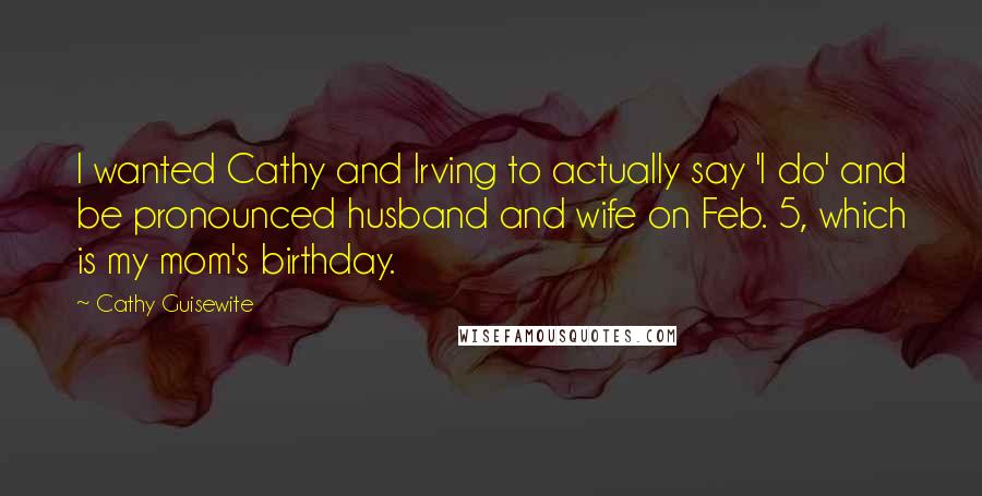Cathy Guisewite Quotes: I wanted Cathy and Irving to actually say 'I do' and be pronounced husband and wife on Feb. 5, which is my mom's birthday.
