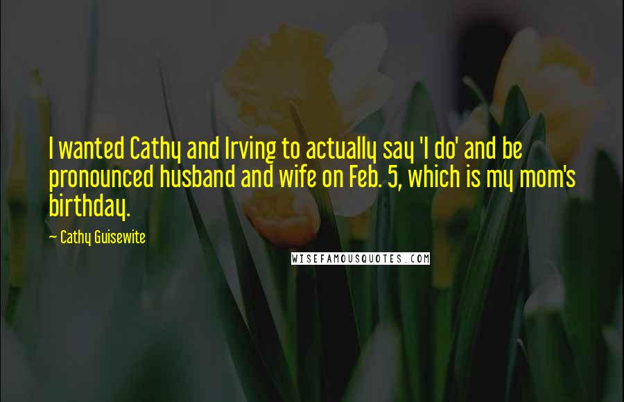 Cathy Guisewite Quotes: I wanted Cathy and Irving to actually say 'I do' and be pronounced husband and wife on Feb. 5, which is my mom's birthday.