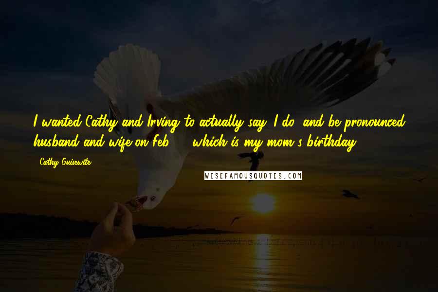 Cathy Guisewite Quotes: I wanted Cathy and Irving to actually say 'I do' and be pronounced husband and wife on Feb. 5, which is my mom's birthday.