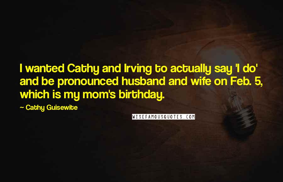 Cathy Guisewite Quotes: I wanted Cathy and Irving to actually say 'I do' and be pronounced husband and wife on Feb. 5, which is my mom's birthday.