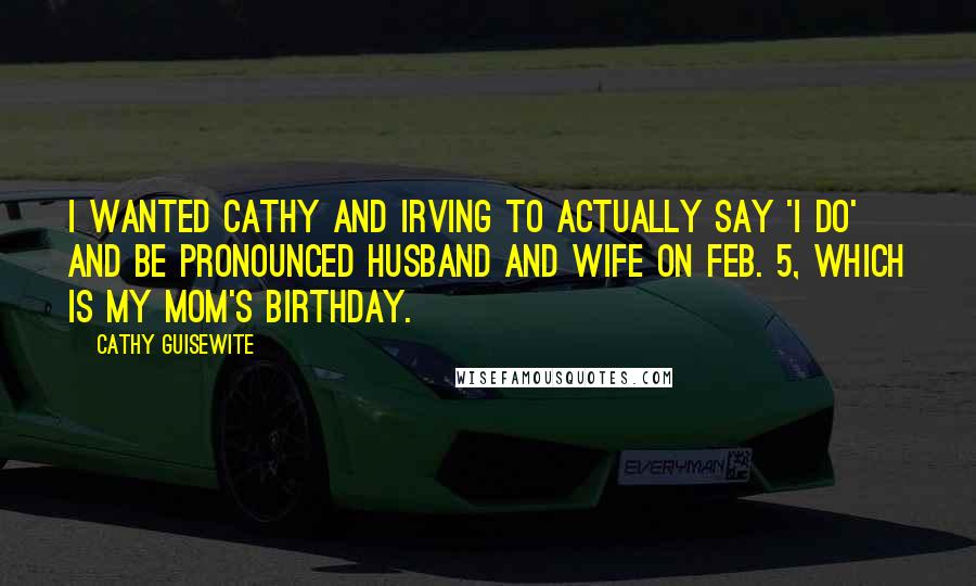 Cathy Guisewite Quotes: I wanted Cathy and Irving to actually say 'I do' and be pronounced husband and wife on Feb. 5, which is my mom's birthday.