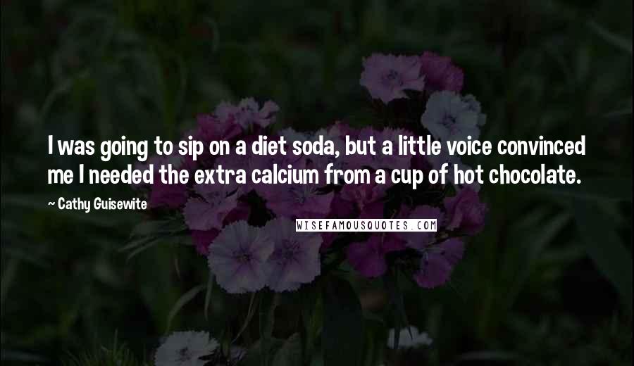 Cathy Guisewite Quotes: I was going to sip on a diet soda, but a little voice convinced me I needed the extra calcium from a cup of hot chocolate.