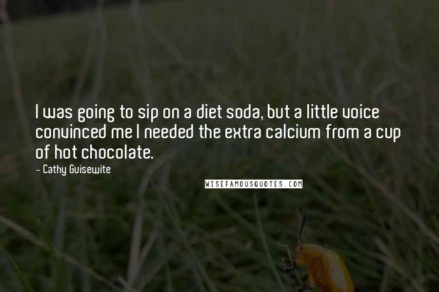 Cathy Guisewite Quotes: I was going to sip on a diet soda, but a little voice convinced me I needed the extra calcium from a cup of hot chocolate.