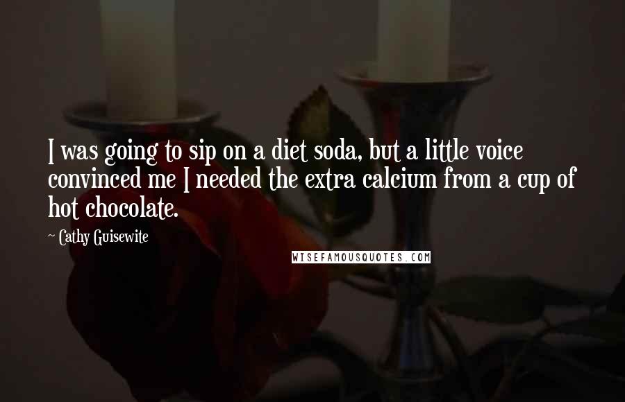 Cathy Guisewite Quotes: I was going to sip on a diet soda, but a little voice convinced me I needed the extra calcium from a cup of hot chocolate.