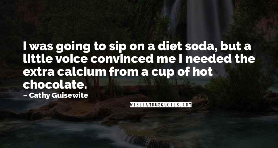 Cathy Guisewite Quotes: I was going to sip on a diet soda, but a little voice convinced me I needed the extra calcium from a cup of hot chocolate.