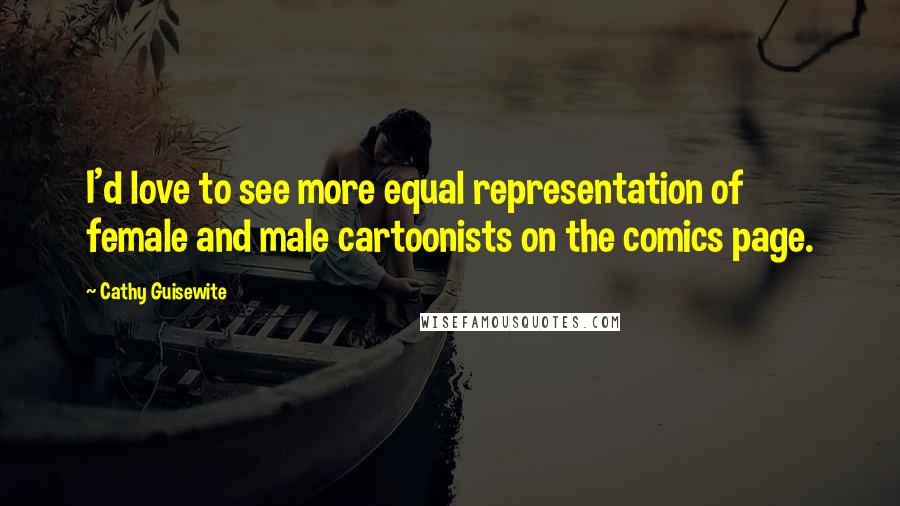 Cathy Guisewite Quotes: I'd love to see more equal representation of female and male cartoonists on the comics page.