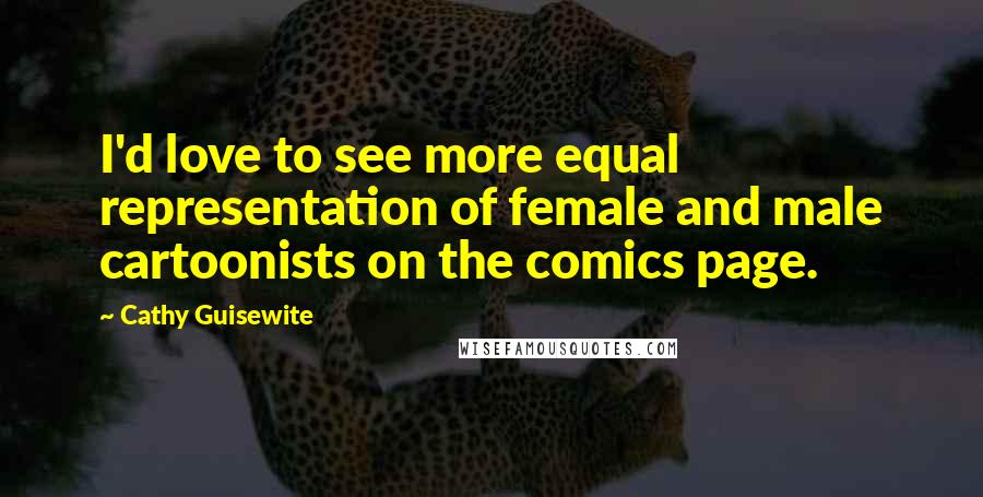 Cathy Guisewite Quotes: I'd love to see more equal representation of female and male cartoonists on the comics page.