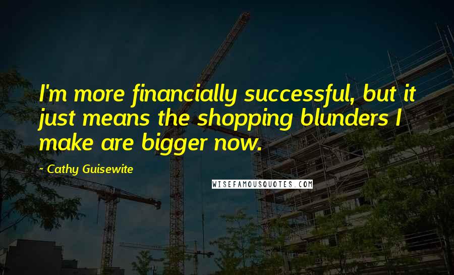 Cathy Guisewite Quotes: I'm more financially successful, but it just means the shopping blunders I make are bigger now.