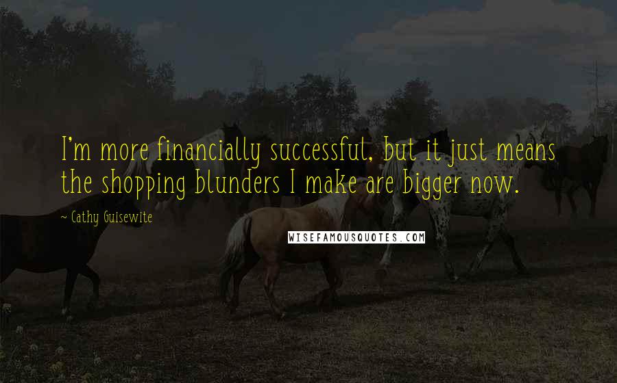 Cathy Guisewite Quotes: I'm more financially successful, but it just means the shopping blunders I make are bigger now.