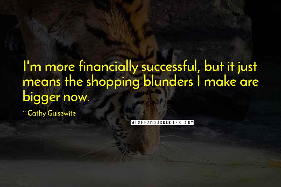 Cathy Guisewite Quotes: I'm more financially successful, but it just means the shopping blunders I make are bigger now.