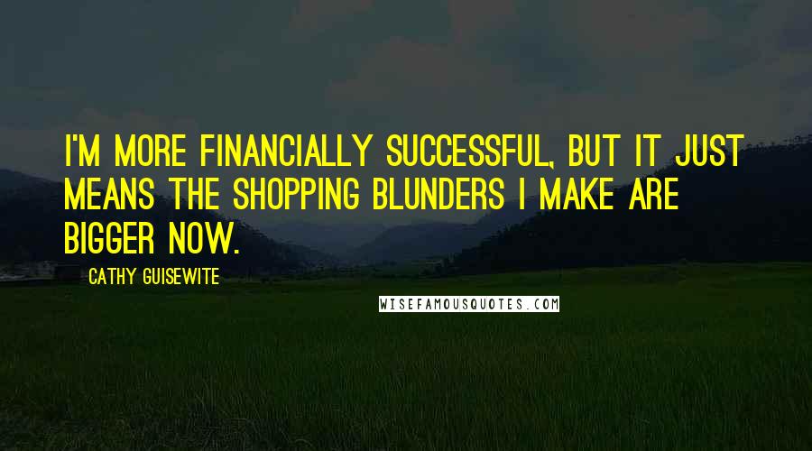 Cathy Guisewite Quotes: I'm more financially successful, but it just means the shopping blunders I make are bigger now.