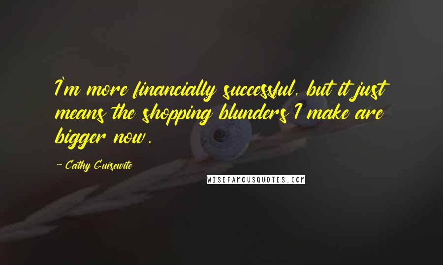 Cathy Guisewite Quotes: I'm more financially successful, but it just means the shopping blunders I make are bigger now.