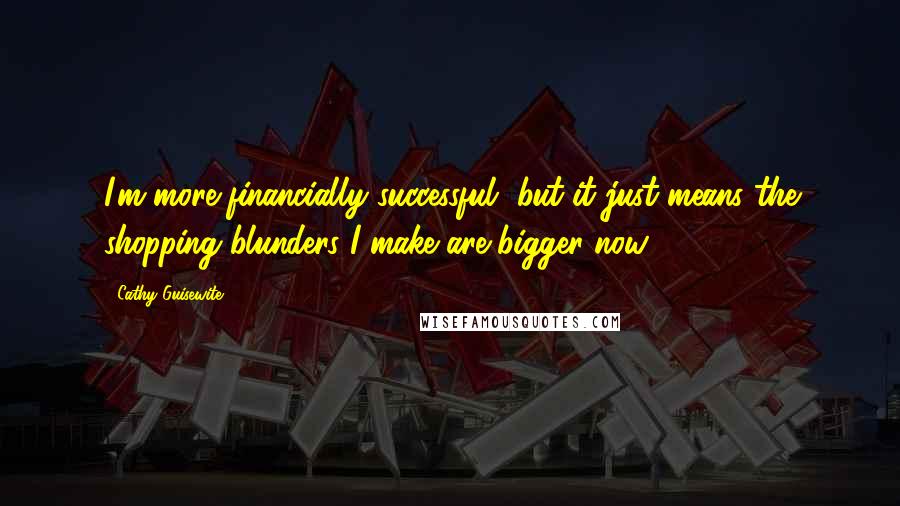 Cathy Guisewite Quotes: I'm more financially successful, but it just means the shopping blunders I make are bigger now.