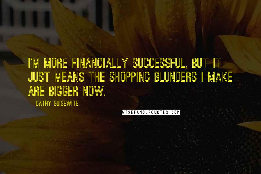 Cathy Guisewite Quotes: I'm more financially successful, but it just means the shopping blunders I make are bigger now.