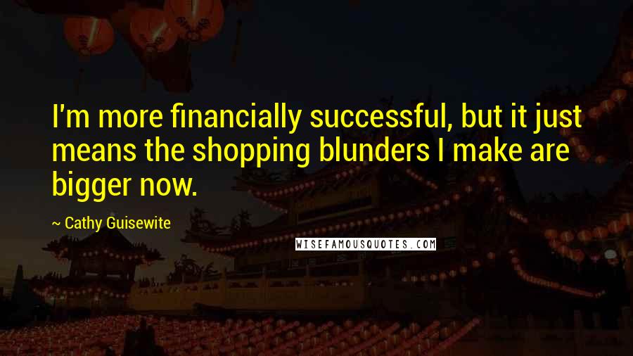 Cathy Guisewite Quotes: I'm more financially successful, but it just means the shopping blunders I make are bigger now.