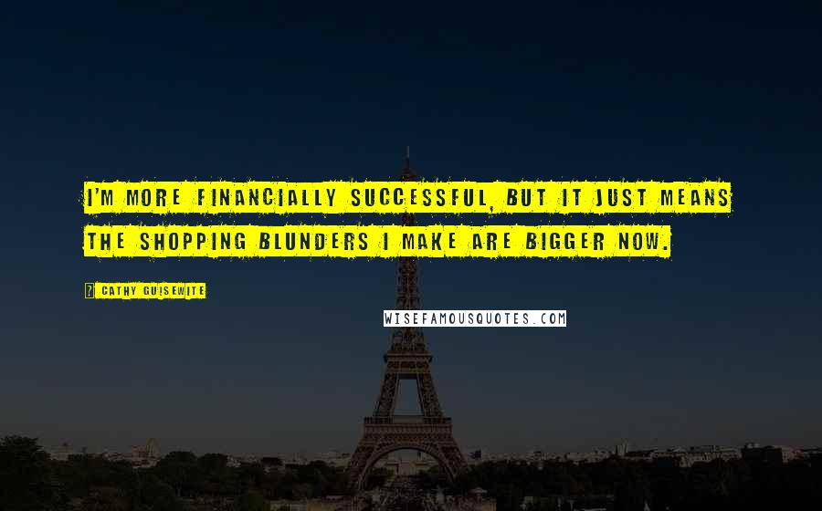 Cathy Guisewite Quotes: I'm more financially successful, but it just means the shopping blunders I make are bigger now.