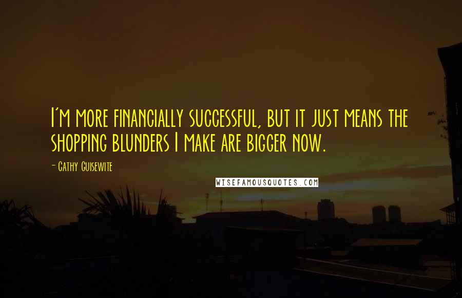 Cathy Guisewite Quotes: I'm more financially successful, but it just means the shopping blunders I make are bigger now.