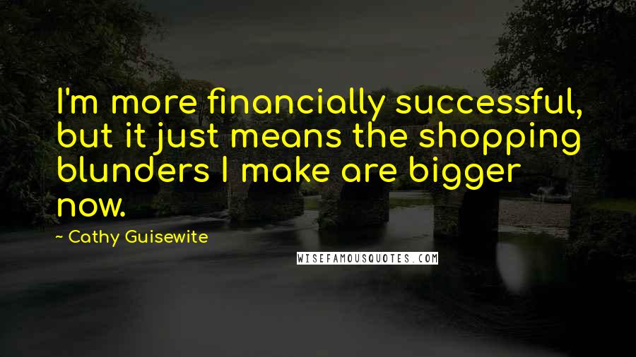 Cathy Guisewite Quotes: I'm more financially successful, but it just means the shopping blunders I make are bigger now.