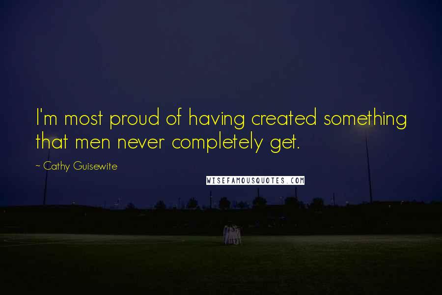 Cathy Guisewite Quotes: I'm most proud of having created something that men never completely get.