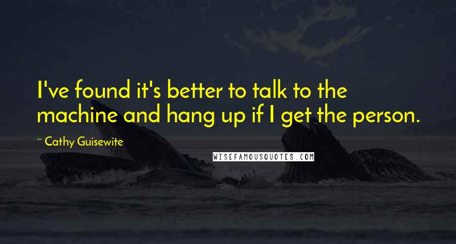 Cathy Guisewite Quotes: I've found it's better to talk to the machine and hang up if I get the person.