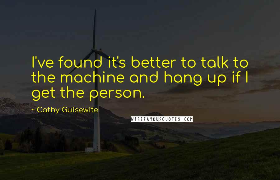 Cathy Guisewite Quotes: I've found it's better to talk to the machine and hang up if I get the person.