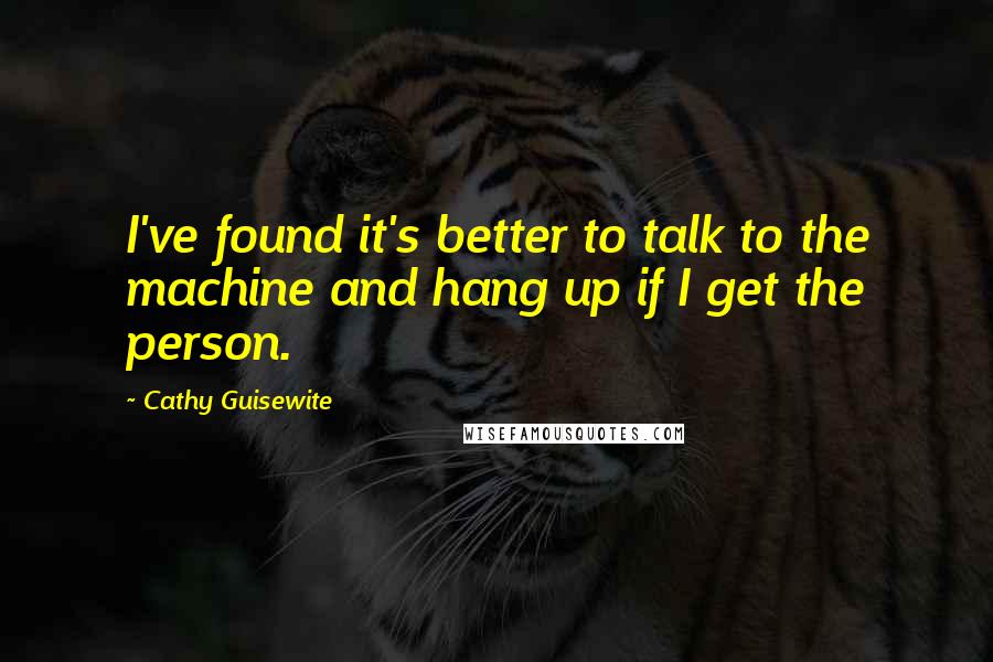 Cathy Guisewite Quotes: I've found it's better to talk to the machine and hang up if I get the person.