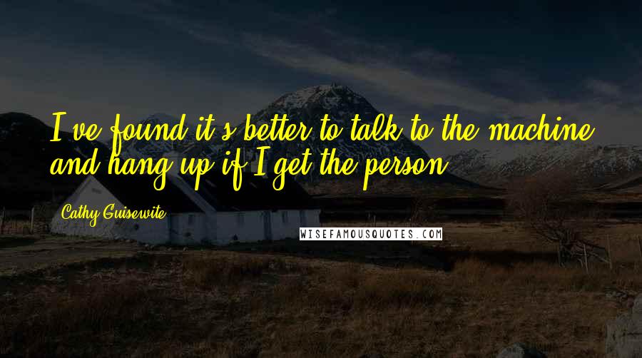 Cathy Guisewite Quotes: I've found it's better to talk to the machine and hang up if I get the person.