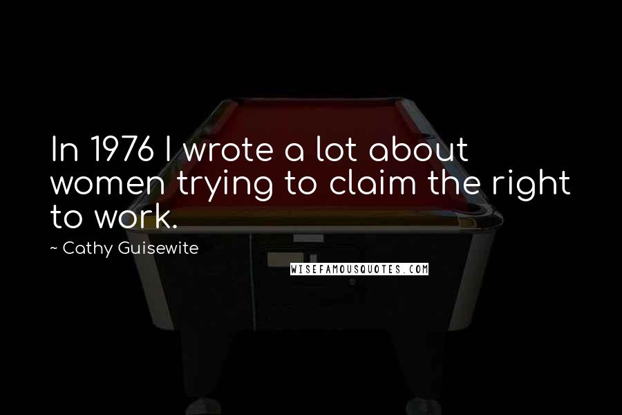 Cathy Guisewite Quotes: In 1976 I wrote a lot about women trying to claim the right to work.