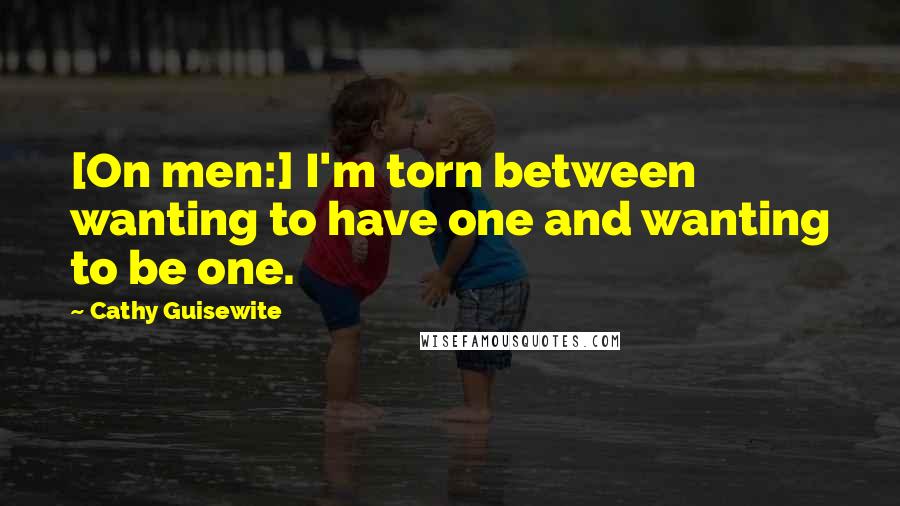 Cathy Guisewite Quotes: [On men:] I'm torn between wanting to have one and wanting to be one.