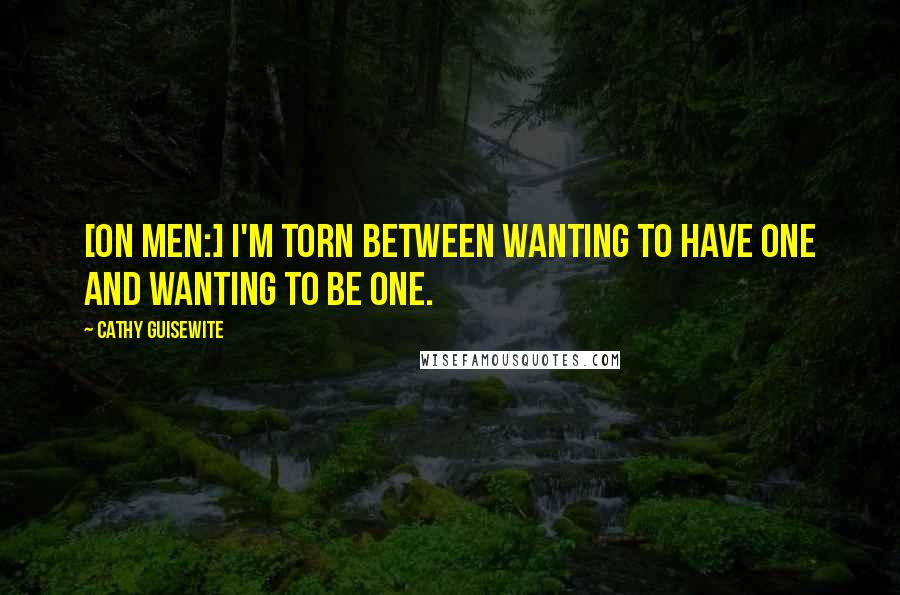 Cathy Guisewite Quotes: [On men:] I'm torn between wanting to have one and wanting to be one.