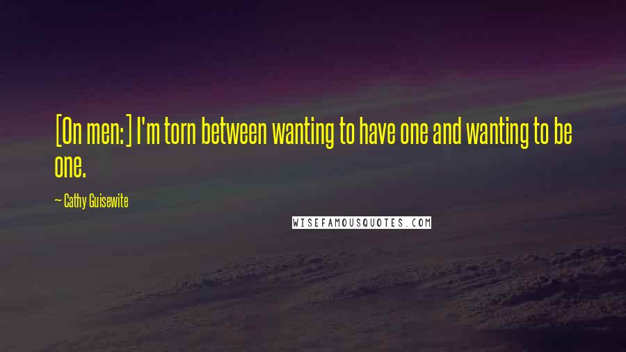 Cathy Guisewite Quotes: [On men:] I'm torn between wanting to have one and wanting to be one.