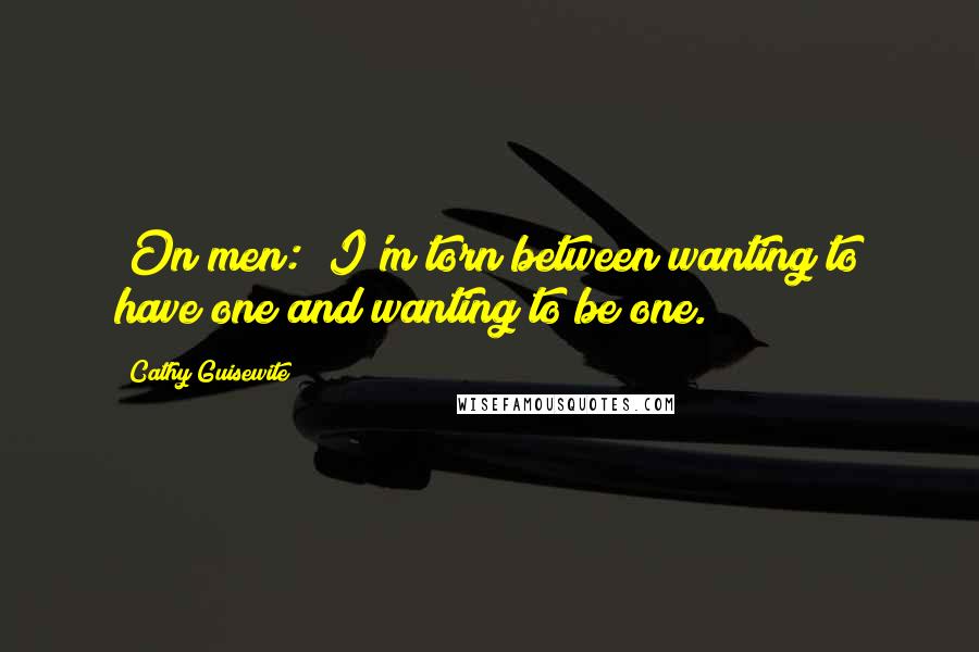 Cathy Guisewite Quotes: [On men:] I'm torn between wanting to have one and wanting to be one.