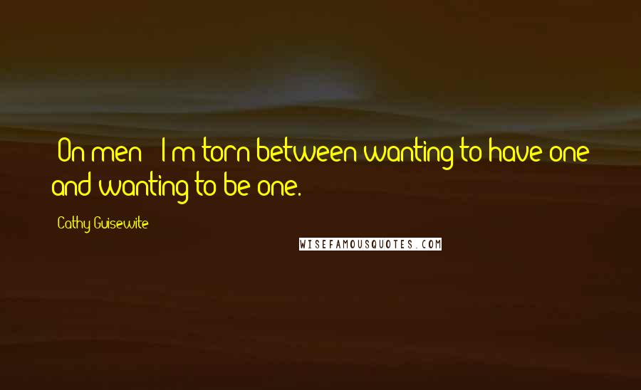 Cathy Guisewite Quotes: [On men:] I'm torn between wanting to have one and wanting to be one.