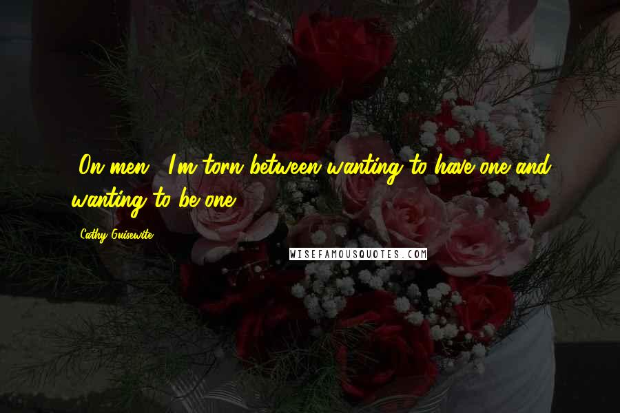 Cathy Guisewite Quotes: [On men:] I'm torn between wanting to have one and wanting to be one.