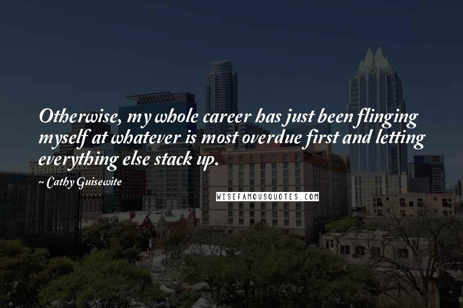 Cathy Guisewite Quotes: Otherwise, my whole career has just been flinging myself at whatever is most overdue first and letting everything else stack up.