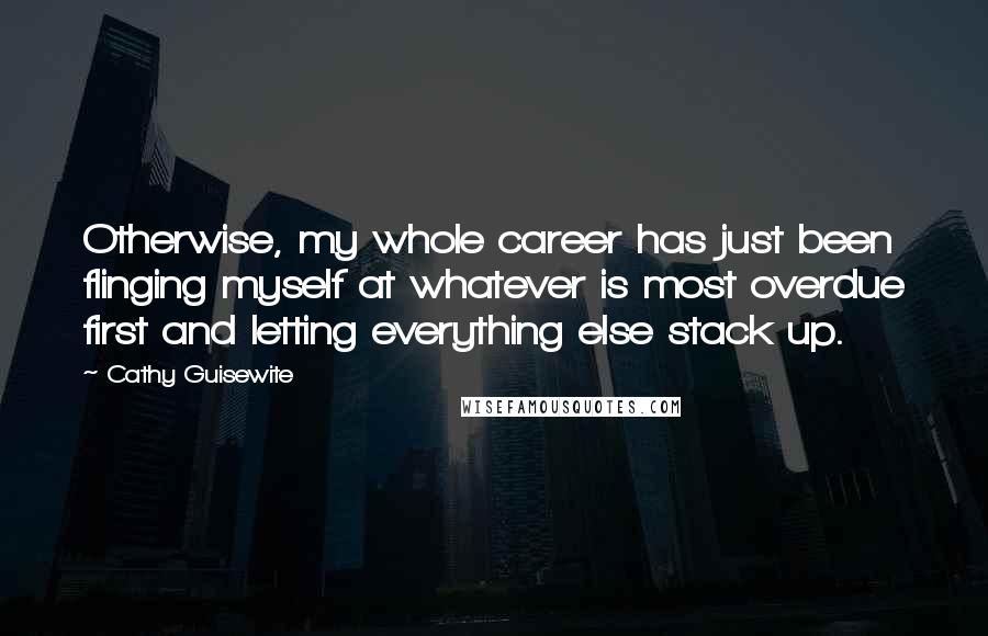 Cathy Guisewite Quotes: Otherwise, my whole career has just been flinging myself at whatever is most overdue first and letting everything else stack up.