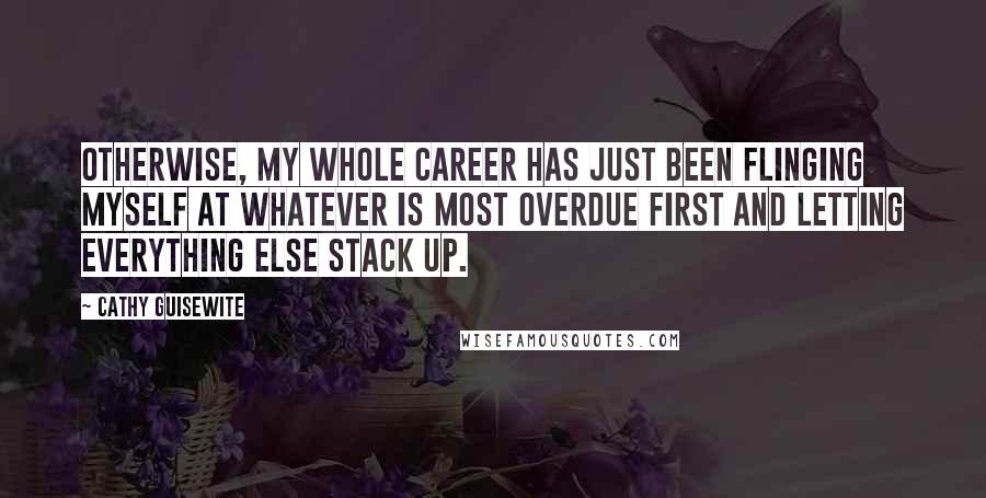 Cathy Guisewite Quotes: Otherwise, my whole career has just been flinging myself at whatever is most overdue first and letting everything else stack up.