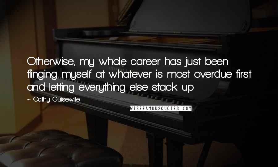 Cathy Guisewite Quotes: Otherwise, my whole career has just been flinging myself at whatever is most overdue first and letting everything else stack up.