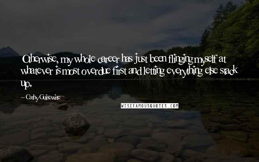 Cathy Guisewite Quotes: Otherwise, my whole career has just been flinging myself at whatever is most overdue first and letting everything else stack up.