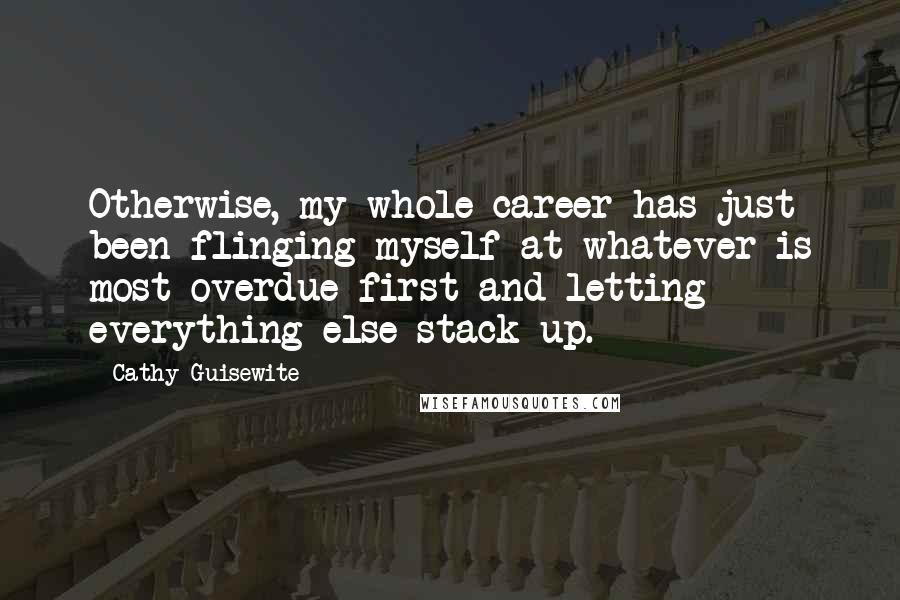 Cathy Guisewite Quotes: Otherwise, my whole career has just been flinging myself at whatever is most overdue first and letting everything else stack up.