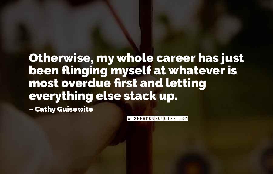 Cathy Guisewite Quotes: Otherwise, my whole career has just been flinging myself at whatever is most overdue first and letting everything else stack up.