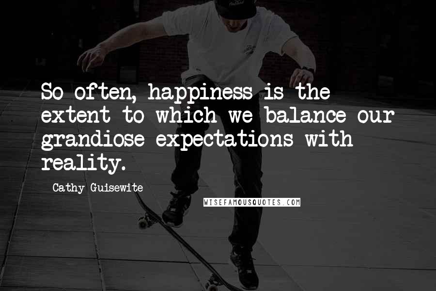 Cathy Guisewite Quotes: So often, happiness is the extent to which we balance our grandiose expectations with reality.