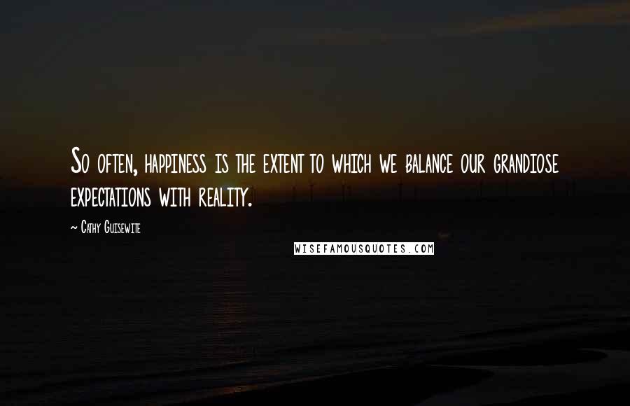 Cathy Guisewite Quotes: So often, happiness is the extent to which we balance our grandiose expectations with reality.