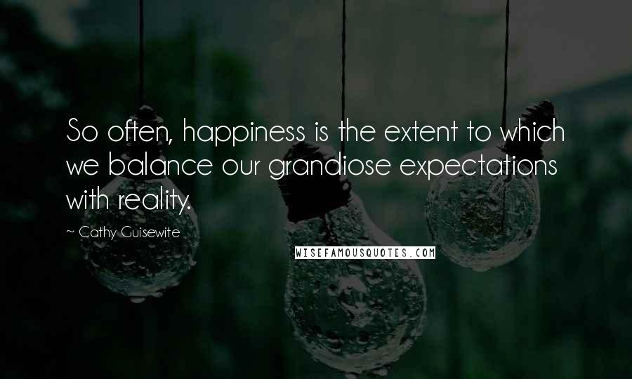 Cathy Guisewite Quotes: So often, happiness is the extent to which we balance our grandiose expectations with reality.