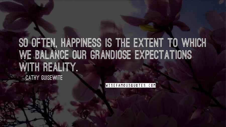 Cathy Guisewite Quotes: So often, happiness is the extent to which we balance our grandiose expectations with reality.