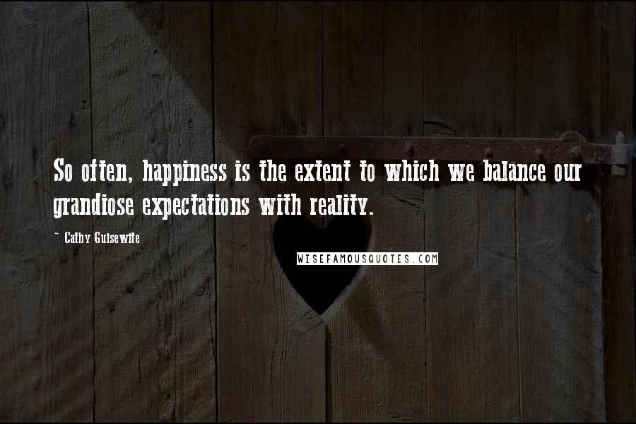 Cathy Guisewite Quotes: So often, happiness is the extent to which we balance our grandiose expectations with reality.